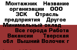 Монтажник › Название организации ­ ООО "ЗСК" › Отрасль предприятия ­ Другое › Минимальный оклад ­ 80 000 - Все города Работа » Вакансии   . Тверская обл.,Вышний Волочек г.